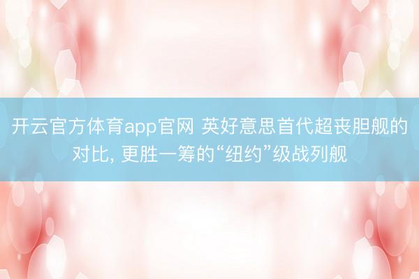 开云官方体育app官网 英好意思首代超丧胆舰的对比, 更胜一筹的“纽约”级战列舰