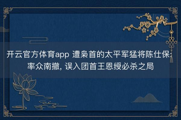 开云官方体育app 遭枭首的太平军猛将陈仕保: 率众南撤, 误入团首王恩绶必杀之局