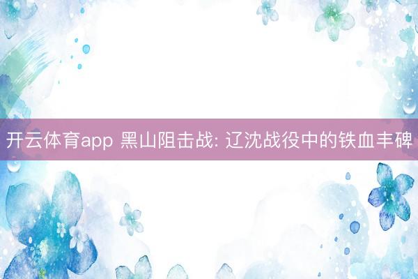 开云体育app 黑山阻击战: 辽沈战役中的铁血丰碑