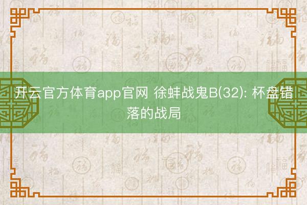 开云官方体育app官网 徐蚌战鬼B(32): 杯盘错落的战局