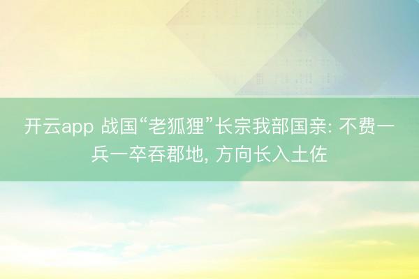 开云app 战国“老狐狸”长宗我部国亲: 不费一兵一卒吞郡地, 方向长入土佐