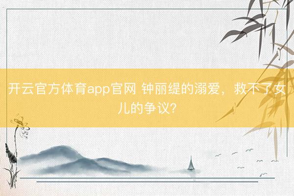 开云官方体育app官网 钟丽缇的溺爱，救不了女儿的争议？
