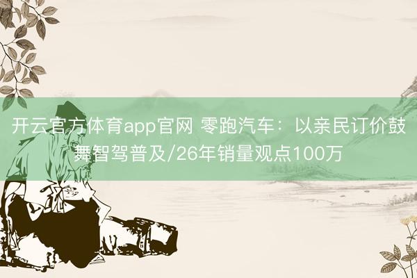 开云官方体育app官网 零跑汽车：以亲民订价鼓舞智驾普及/26年销量观点100万