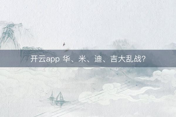 开云app 华、米、迪、吉大乱战？