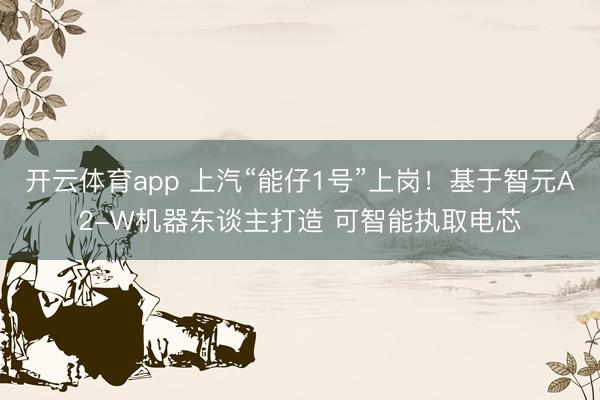 开云体育app 上汽“能仔1号”上岗！基于智元A2-W机器东谈主打造 可智能执取电芯