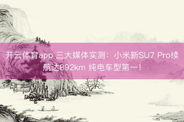 开云体育app 三大媒体实测：小米新SU7 Pro续航达892km 纯电车型第一！