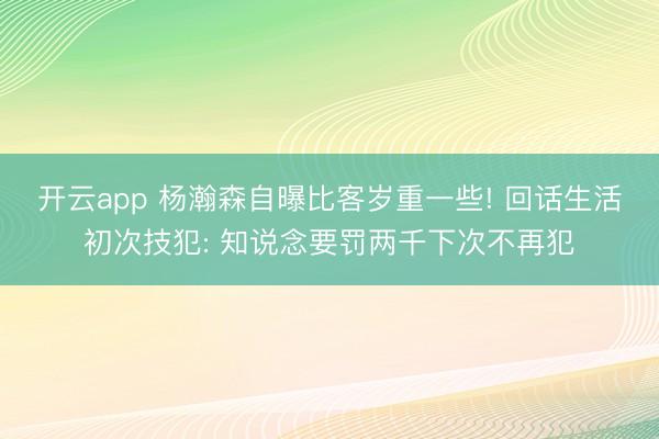 开云app 杨瀚森自曝比客岁重一些! 回话生活初次技犯: 知说念要罚两千下次不再犯