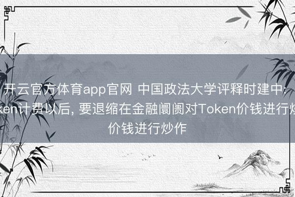 开云官方体育app官网 中国政法大学评释时建中: Token计费以后, 要退缩在金融阛阓对Token价钱进行炒作