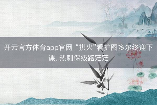 开云官方体育app官网 “拱火”看护图多尔终迎下课, 热刺保级路茫茫