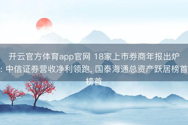 开云官方体育app官网 18家上市券商年报出炉: 中信证券营收净利领跑, 国泰海通总资产跃居榜首