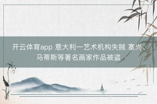 开云体育app 意大利一艺术机构失贼 塞尚、马蒂斯等著名画家作品被盗