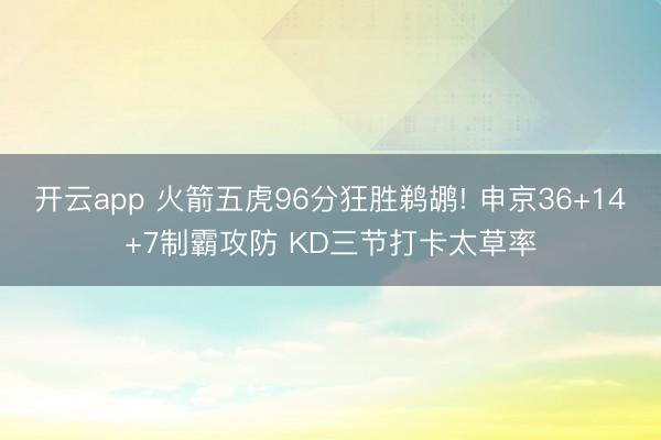 开云app 火箭五虎96分狂胜鹈鹕! 申京36+14+7制霸攻防 KD三节打卡太草率