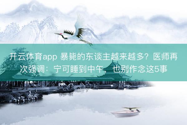 开云体育app 暴毙的东谈主越来越多？医师再次强调：宁可睡到中午，也别作念这5事