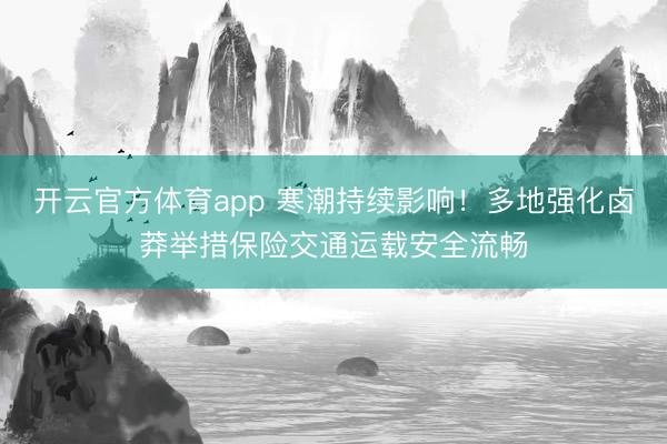 开云官方体育app 寒潮持续影响！多地强化卤莽举措保险交通运载安全流畅