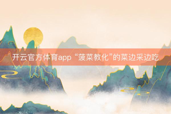 开云官方体育app “菠菜教化”的菜边采边吃