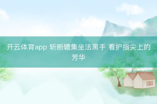 开云体育app 斩断辘集坐法黑手 看护指尖上的芳华