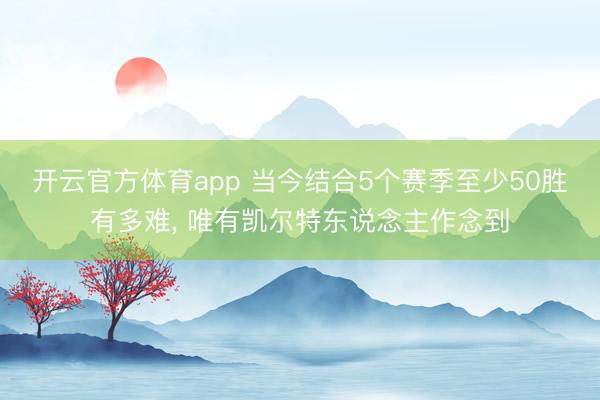开云官方体育app 当今结合5个赛季至少50胜有多难, 唯有凯尔特东说念主作念到