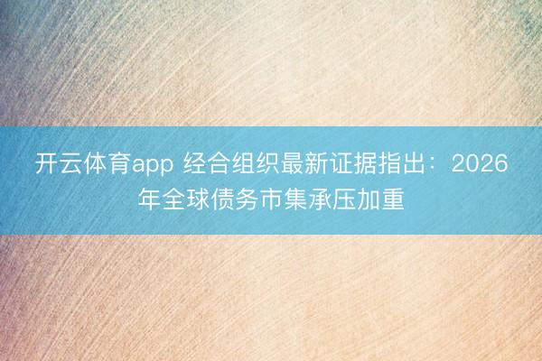 开云体育app 经合组织最新证据指出：2026年全球债务市集承压加重