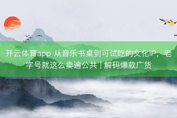 开云体育app 从音乐书桌到可试吃的文化IP，老字号就这么卖遍公共 | 解码爆款广货