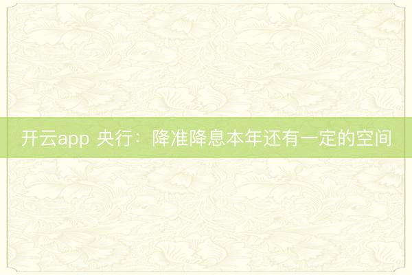 开云app 央行：降准降息本年还有一定的空间