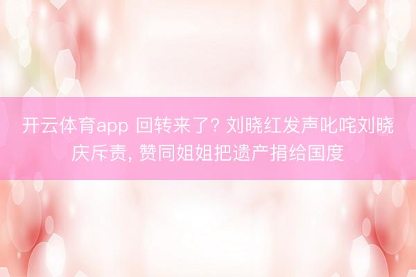 开云体育app 回转来了? 刘晓红发声叱咤刘晓庆斥责, 赞同姐姐把遗产捐给国度