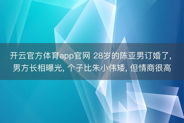 开云官方体育app官网 28岁的陈亚男订婚了, 男方长相曝光, 个子比朱小伟矮, 但情商很高