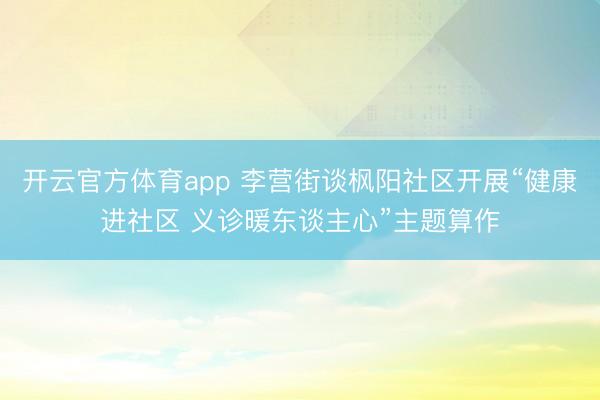 开云官方体育app 李营街谈枫阳社区开展“健康进社区 义诊暖东谈主心”主题算作