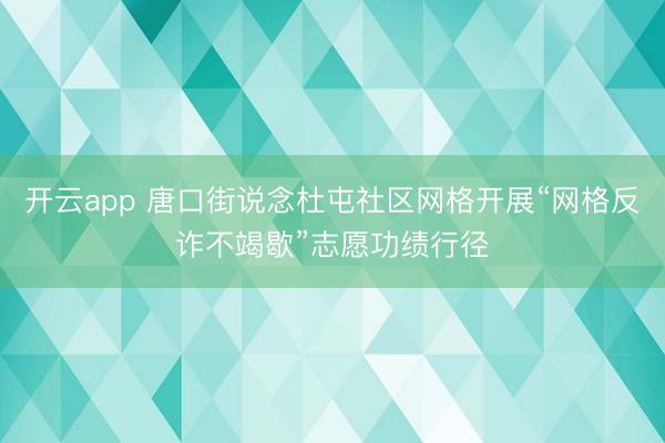 开云app 唐口街说念杜屯社区网格开展“网格反诈不竭歇”志愿功绩行径