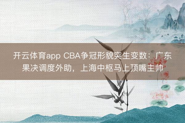开云体育app CBA争冠形貌突生变数：广东果决调度外助，上海中枢马上顶嘴主帅