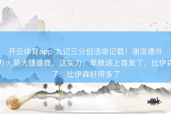 开云体育app 九记三分创活命记载！谢泼德外线暴走助力火箭大捷雄鹿，这实力，早就该上首发了，比伊森好用多了