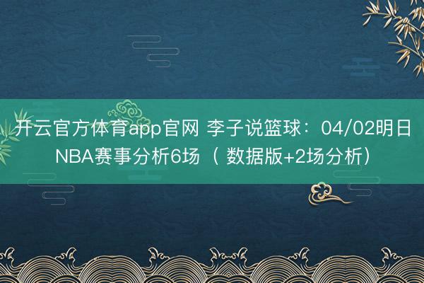 开云官方体育app官网 李子说篮球：04/02明日NBA赛事分析6场（ 数据版+2场分析）