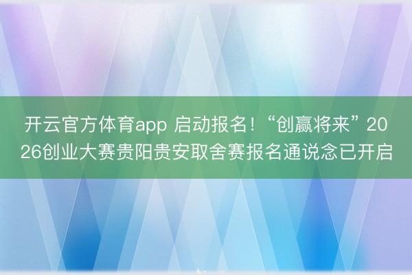 开云官方体育app 启动报名！“创赢将来” 2026创业大赛贵阳贵安取舍赛报名通说念已开启
