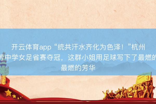 开云体育app “统共汗水齐化为色泽！”杭州市景芳中学女足省赛夺冠，这群小姐用足球写下了最燃的芳华