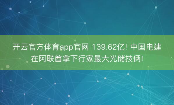 开云官方体育app官网 139.62亿! 中国电建在阿联酋拿下行家最大光储技俩!