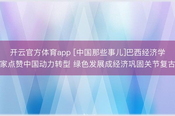 开云官方体育app [中国那些事儿]巴西经济学家点赞中国动力转型 绿色发展成经济巩固关节复古