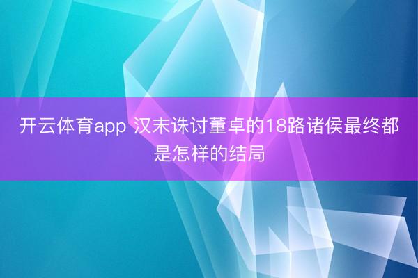 开云体育app 汉末诛讨董卓的18路诸侯最终都是怎样的结局