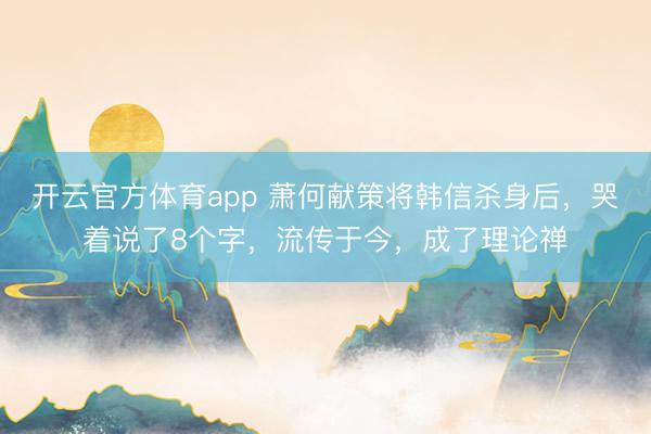 开云官方体育app 萧何献策将韩信杀身后,哭着说了8个字,流传于今,成了理论禅