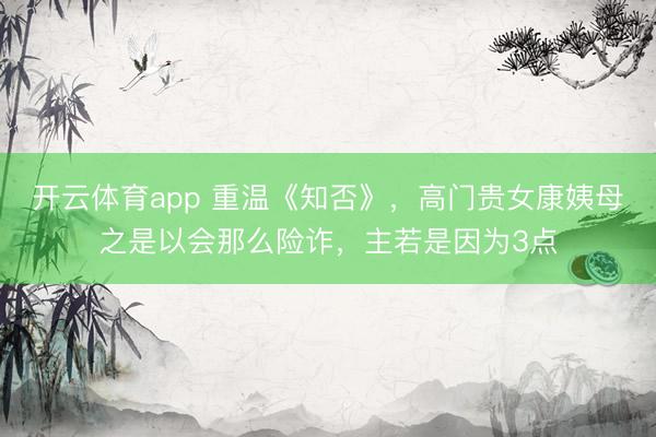 开云体育app 重温《知否》，高门贵女康姨母之是以会那么险诈，主若是因为3点