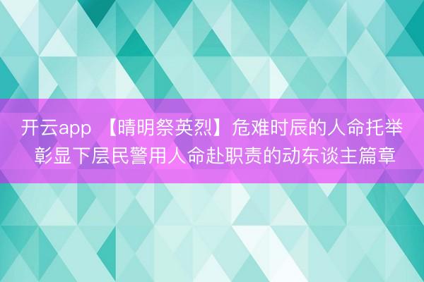 开云app 【晴明祭英烈】危难时辰的人命托举 彰显下层民警用人命赴职责的动东谈主篇章