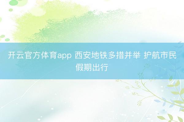 开云官方体育app 西安地铁多措并举 护航市民假期出行