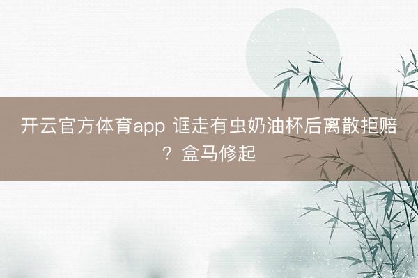 开云官方体育app 诓走有虫奶油杯后离散拒赔？盒马修起