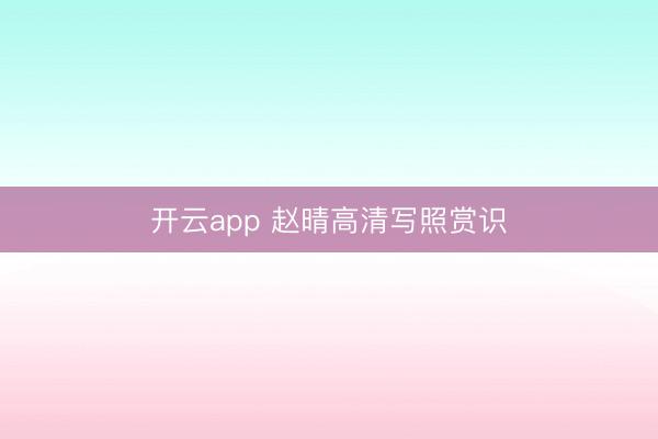 开云app 赵晴高清写照赏识
