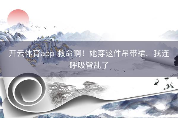 开云体育app 救命啊！她穿这件吊带裙，我连呼吸皆乱了