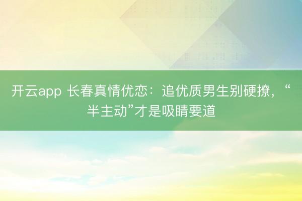 开云app 长春真情优恋:追优质男生别硬撩,“半主动”才是吸睛要道