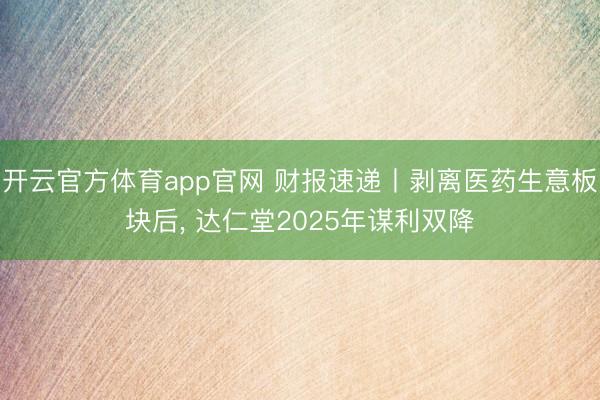 开云官方体育app官网 财报速递丨剥离医药生意板块后, 达仁堂2025年谋利双降