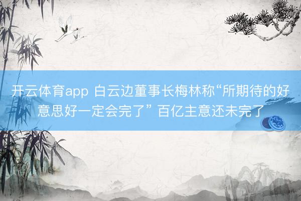 开云体育app 白云边董事长梅林称“所期待的好意思好一定会完了” 百亿主意还未完了