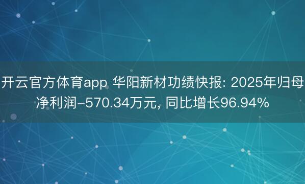 开云官方体育app 华阳新材功绩快报: 2025年归母净利润-570.34万元, 同比增长96.94%