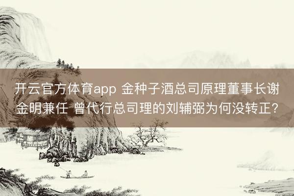 开云官方体育app 金种子酒总司原理董事长谢金明兼任 曾代行总司理的刘辅弼为何没转正?