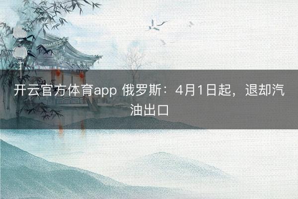 开云官方体育app 俄罗斯：4月1日起，退却汽油出口