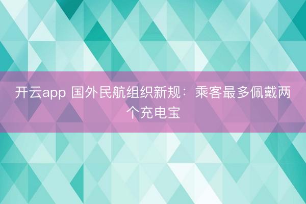 开云app 国外民航组织新规：乘客最多佩戴两个充电宝